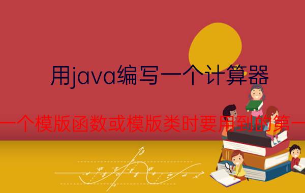 用java编写一个计算器 定义一个模版函数或模版类时要用到的第一个C  保留字是什么？